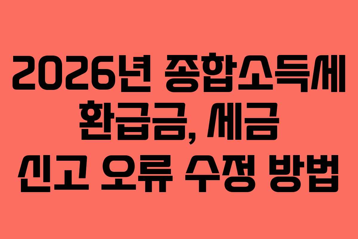 2026년 종합소득세 환급금, 세금 신고 오류 수정 방법