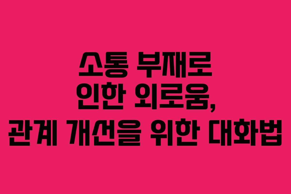 소통 부재로 인한 외로움, 관계 개선을 위한 대화법