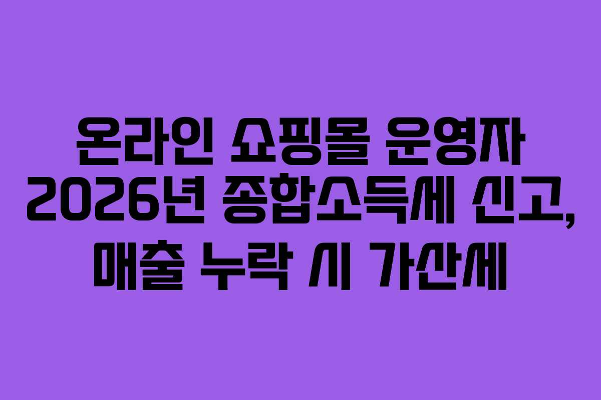 온라인 쇼핑몰 운영자 2026년 종합소득세 신고, 매출 누락 시 가산세