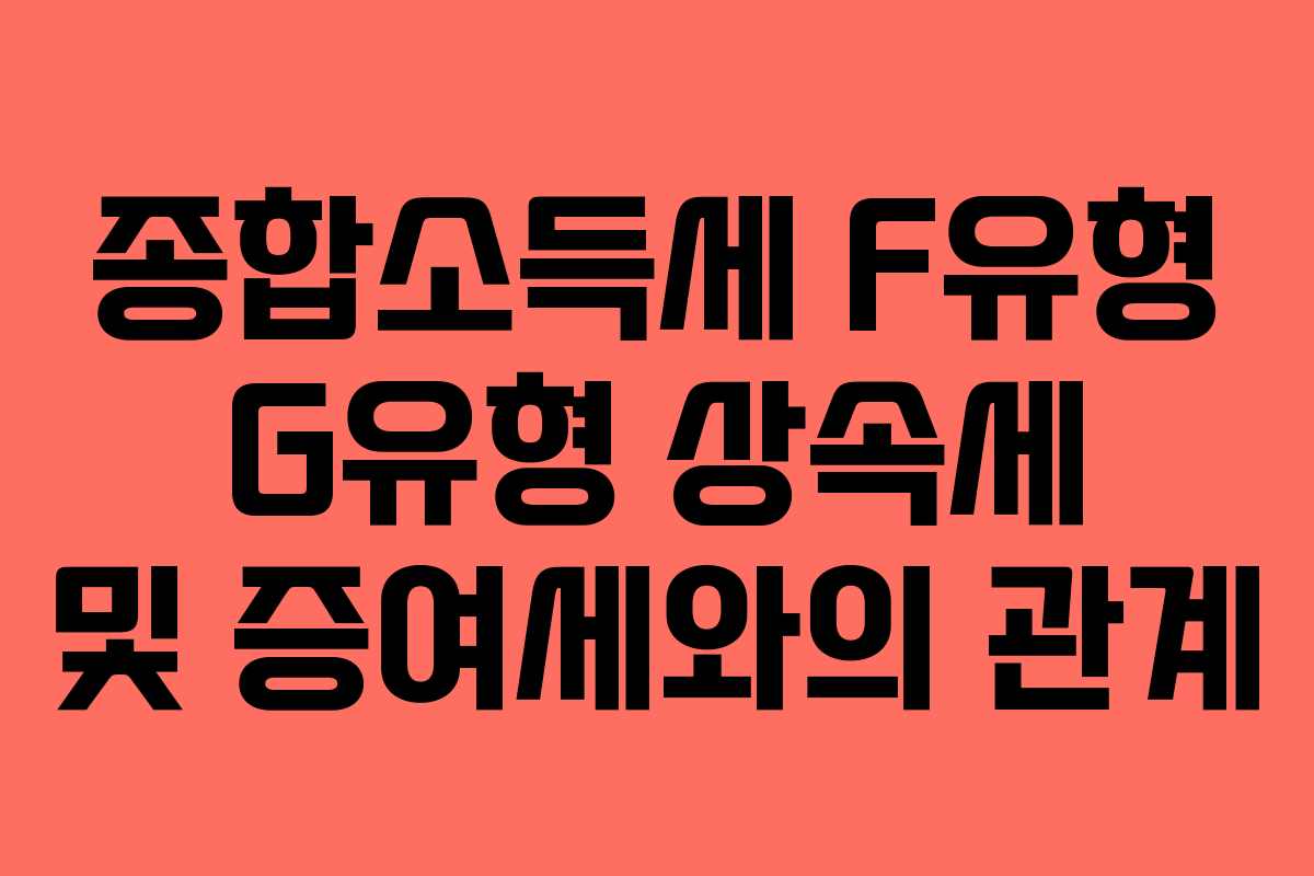 종합소득세 F유형 G유형 상속세 및 증여세와의 관계