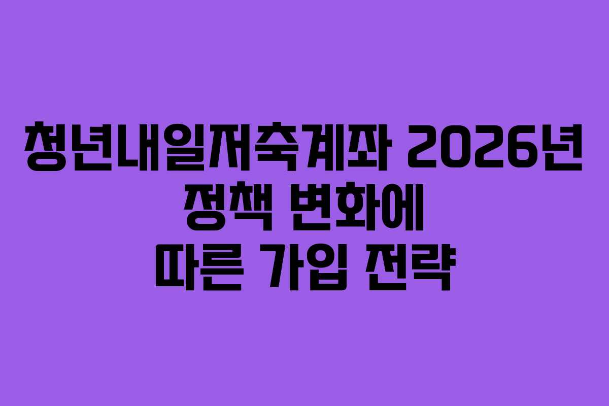 청년내일저축계좌 2026년 정책 변화에 따른 가입 전략