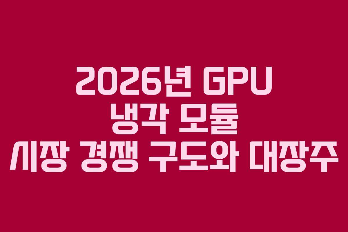 2026년 GPU 냉각 모듈 시장 경쟁 구도와 대장주