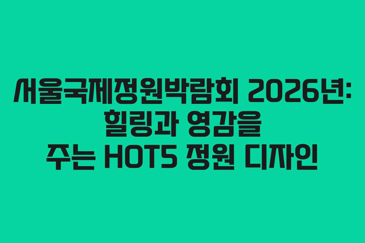 서울국제정원박람회 2026년: 힐링과 영감을 주는 HOT5 정원 디자인