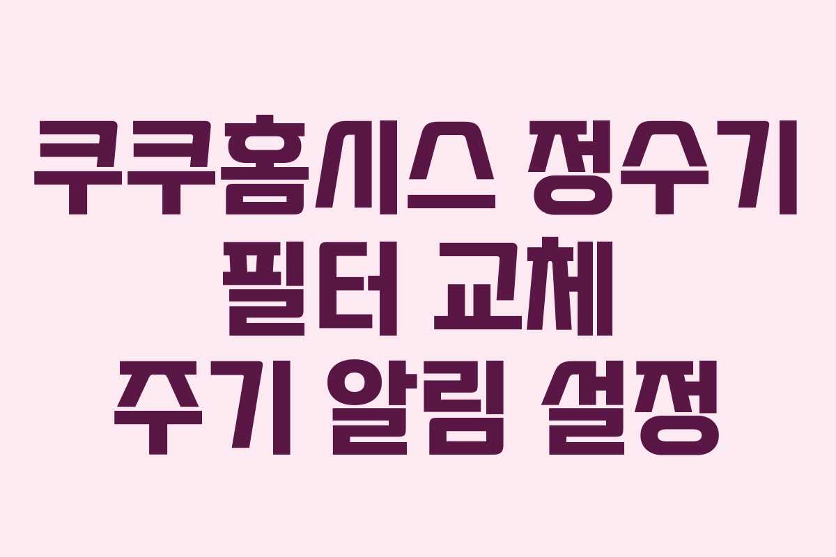 쿠쿠홈시스 정수기 필터 교체 주기 알림 설정