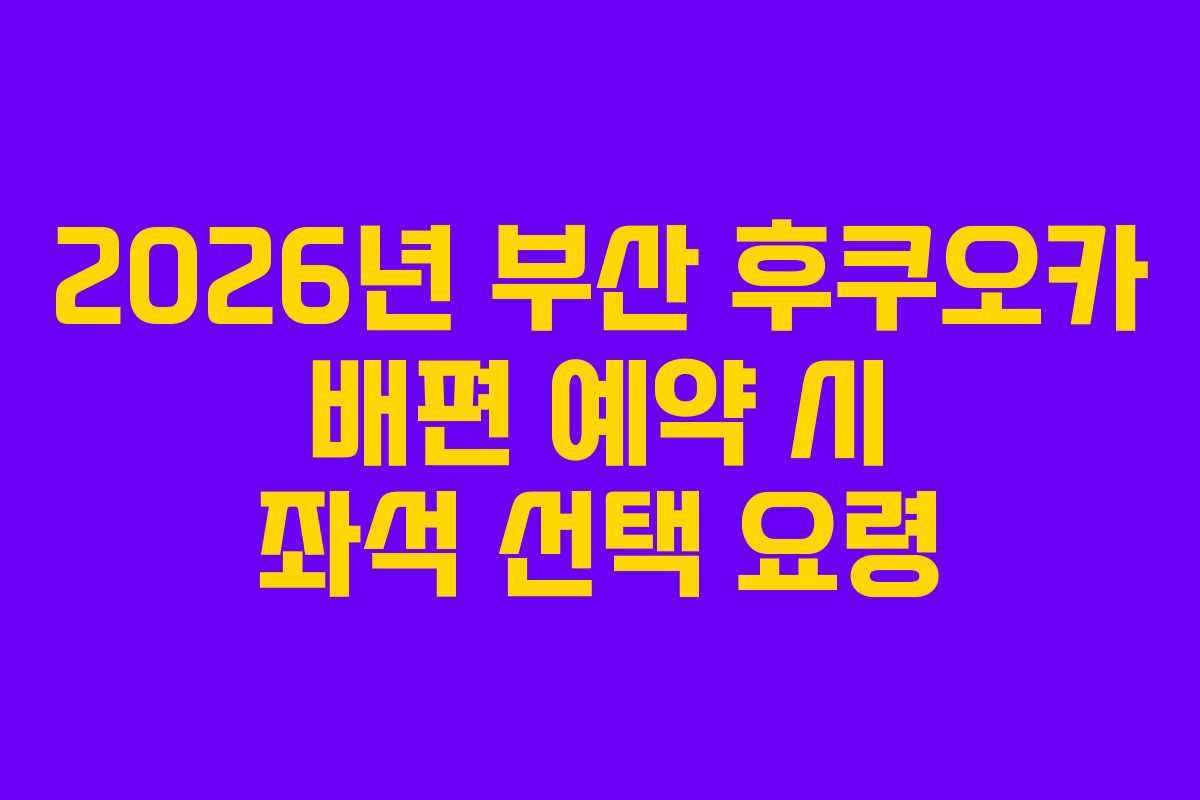 2026년 부산 후쿠오카 배편 예약 시 좌석 선택 요령 2026년 부산 후쿠오카 배편 예약 시 좌석 선택 요령