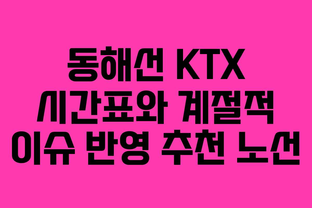 동해선 KTX 시간표와 계절적 이슈 반영 추천 노선