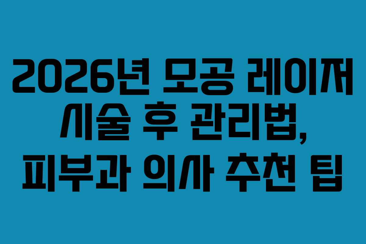 2026년 모공 레이저 시술 후 관리법, 피부과 의사 추천 팁