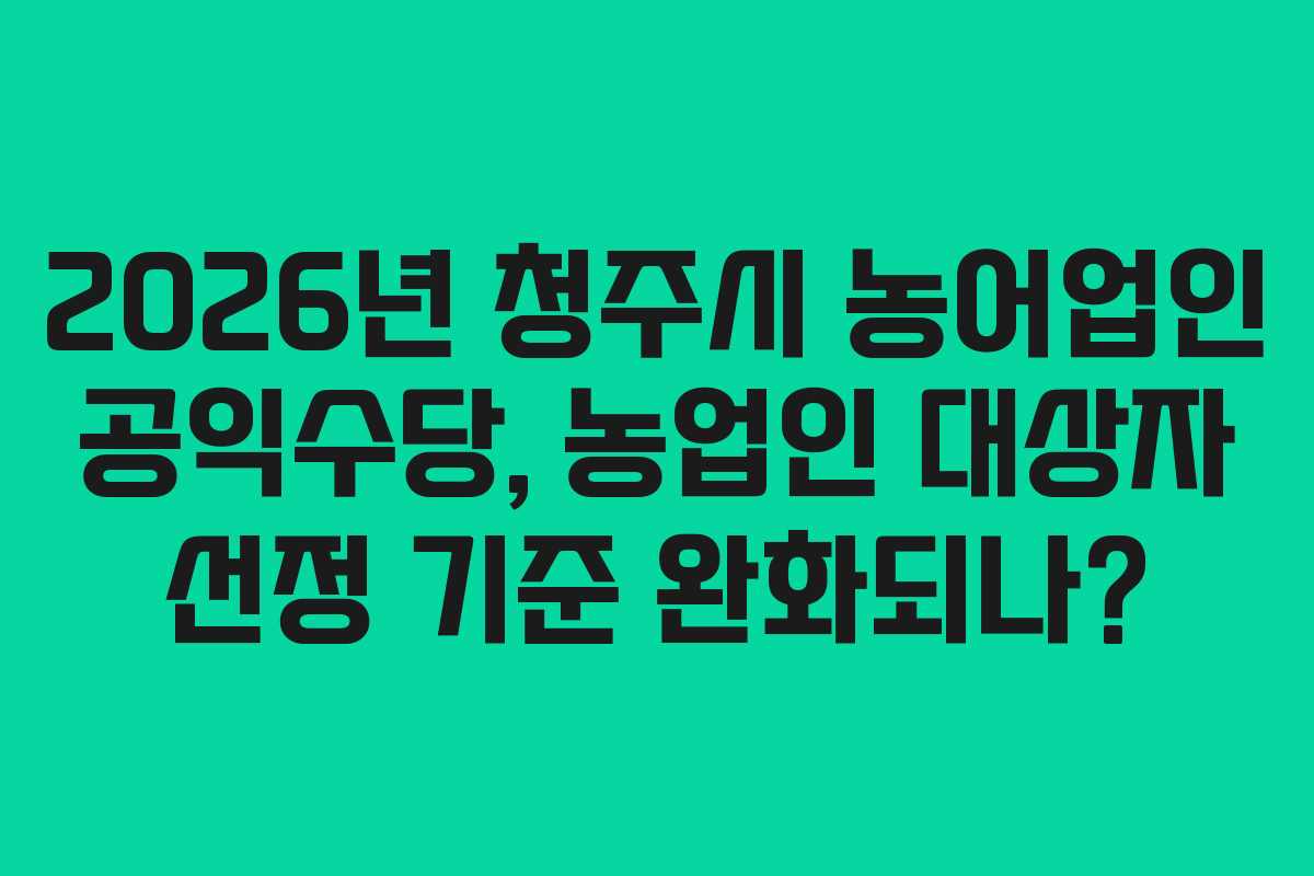 2026년 청주시 농어업인 공익수당, 농업인 대상자 선정 기준 완화되나?