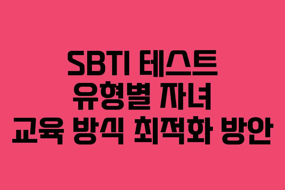 SBTI 테스트 유형별 자녀 교육 방식 최적화 방안