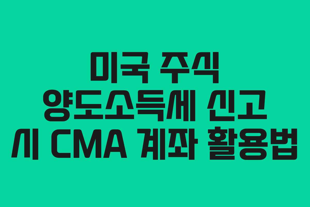 미국 주식 양도소득세 신고 시 CMA 계좌 활용법