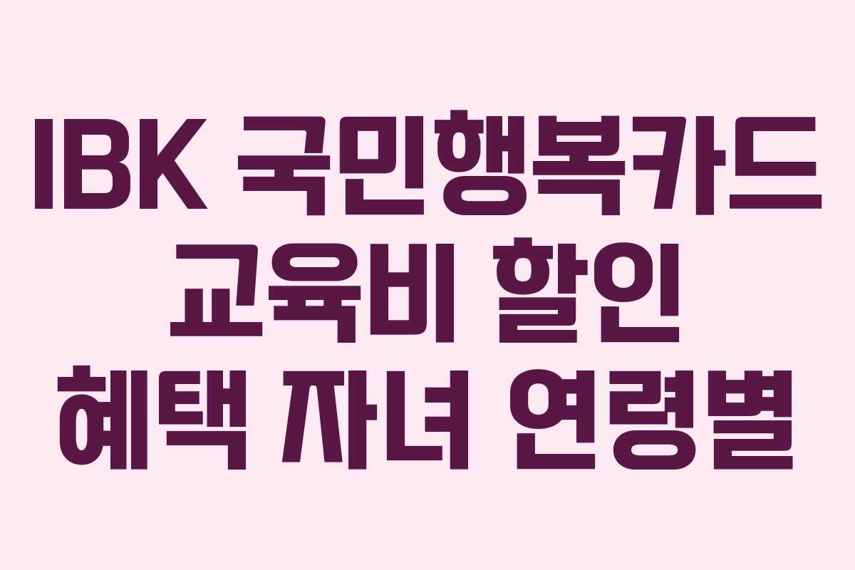IBK 국민행복카드 교육비 할인 혜택 자녀 연령별 IBK 국민행복카드 교육비 할인 혜택 자녀 연령별