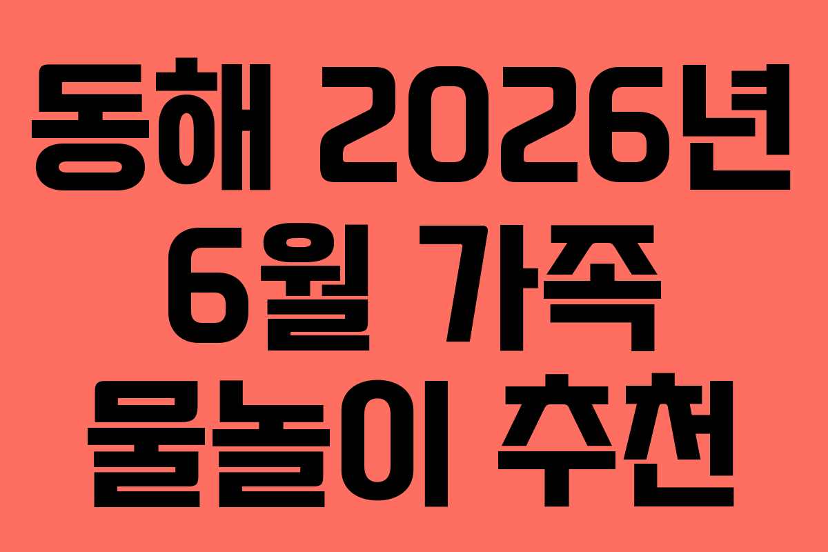 동해 2026년 6월 가족 물놀이 추천 동해 2026년 6월 가족 물놀이 추천