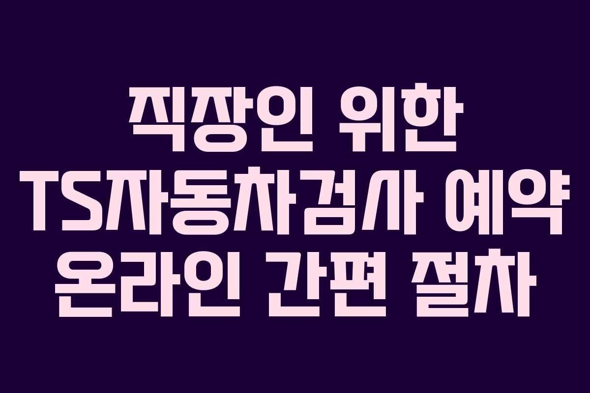직장인 위한 TS자동차검사 예약 온라인 간편 절차 직장인 위한 TS자동차검사 예약 온라인 간편 절차