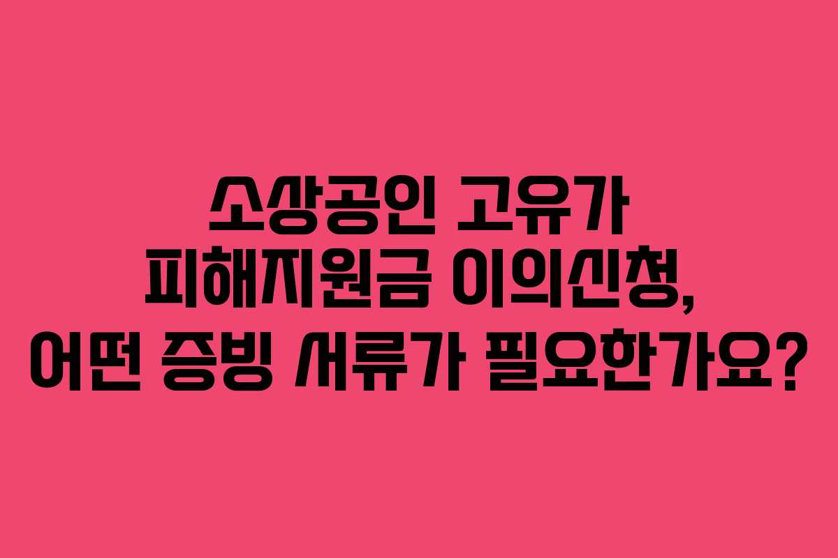 소상공인 고유가 피해지원금 이의신청, 어떤 증빙 서류가 필요한가요? 소상공인 고유가 피해지원금 이의신청, 어떤 증빙 서류가 필요한가요?