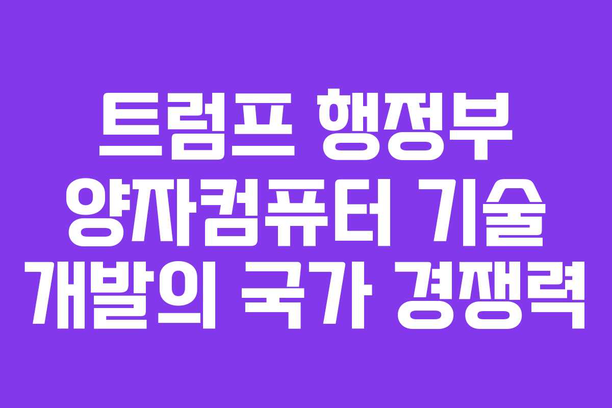 트럼프 행정부 양자컴퓨터 기술 개발의 국가 경쟁력 트럼프 행정부 양자컴퓨터 기술 개발의 국가 경쟁력