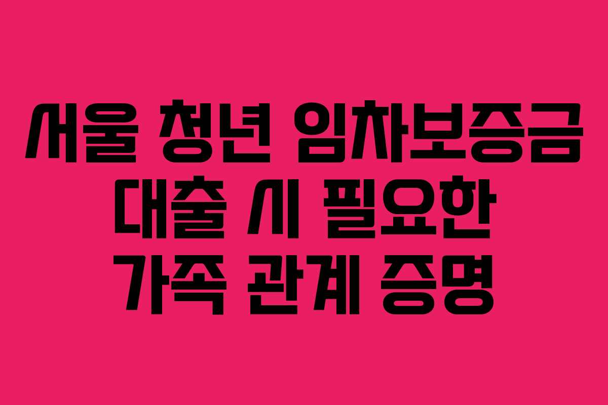 서울 청년 임차보증금 대출 시 필요한 가족 관계 증명
