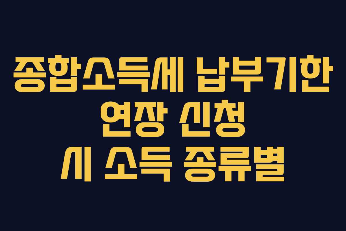 종합소득세 납부기한 연장 신청 시 소득 종류별