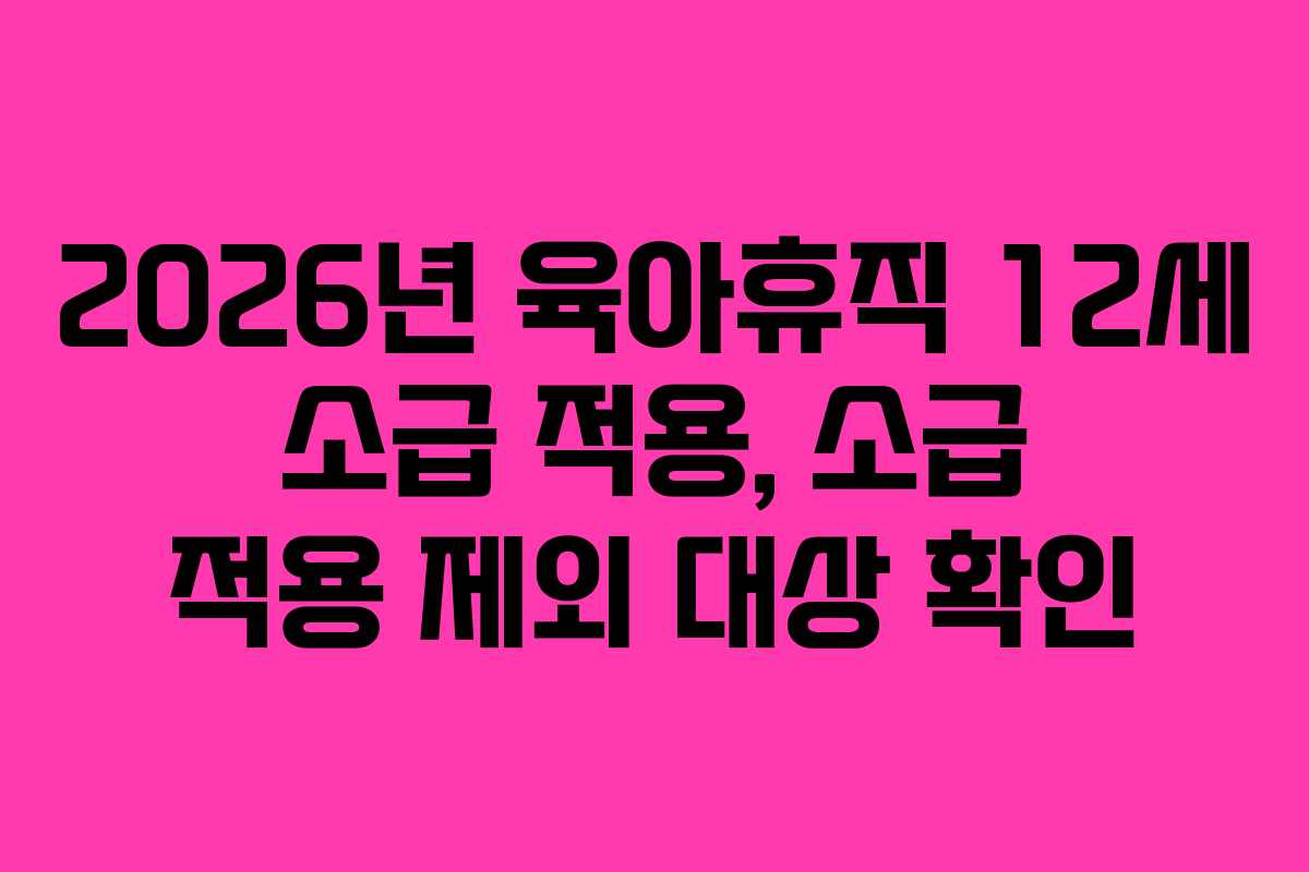2026년 육아휴직 12세 소급 적용, 소급 적용 제외 대상 확인 2026년 육아휴직 12세 소급 적용, 소급 적용 제외 대상 확인