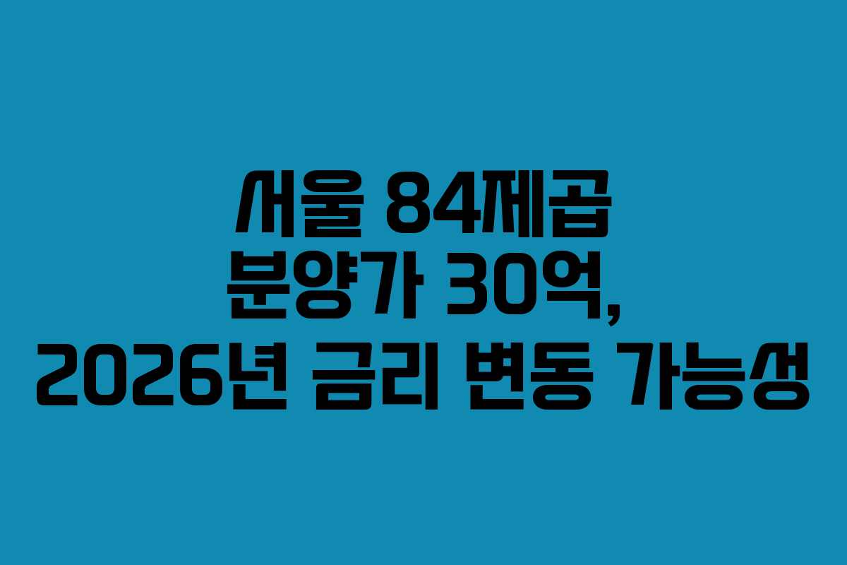 서울 84제곱 분양가 30억, 2026년 금리 변동 가능성