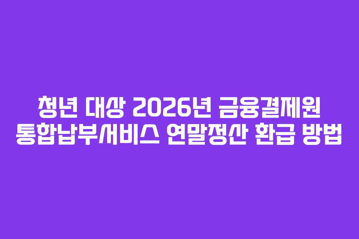 청년 대상 2026년 금융결제원 통합납부서비스 연말정산 환급 방법