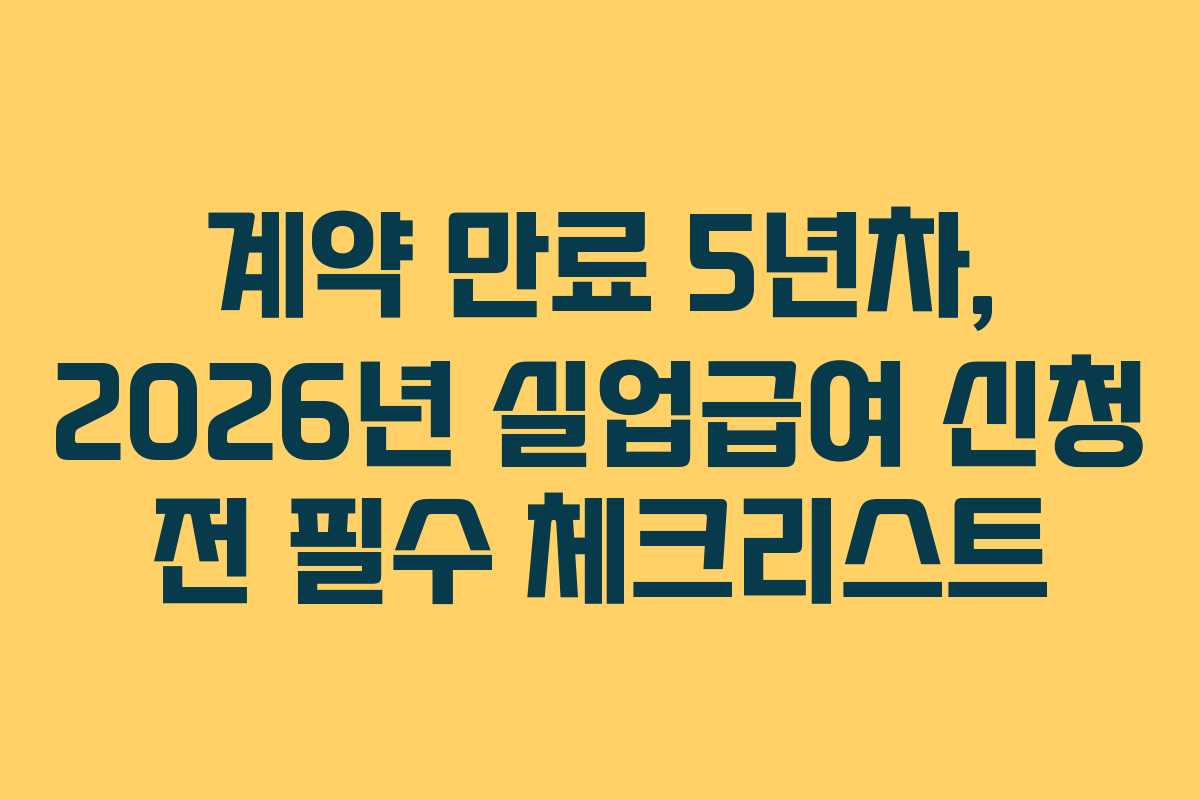 계약 만료 5년차, 2026년 실업급여 신청 전 필수 체크리스트 계약 만료 5년차, 2026년 실업급여 신청 전 필수 체크리스트