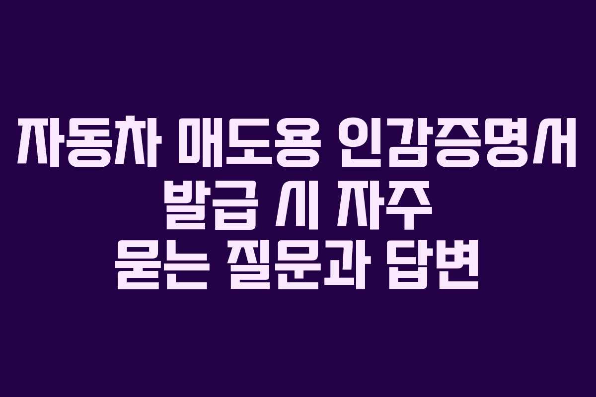 자동차 매도용 인감증명서 발급 시 자주 묻는 질문과 답변