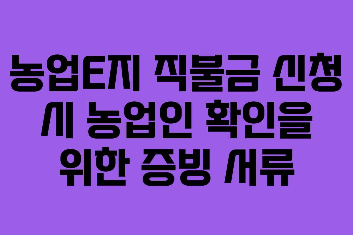 농업E지 직불금 신청 시 농업인 확인을 위한 증빙 서류 농업E지 직불금 신청 시 농업인 확인을 위한 증빙 서류