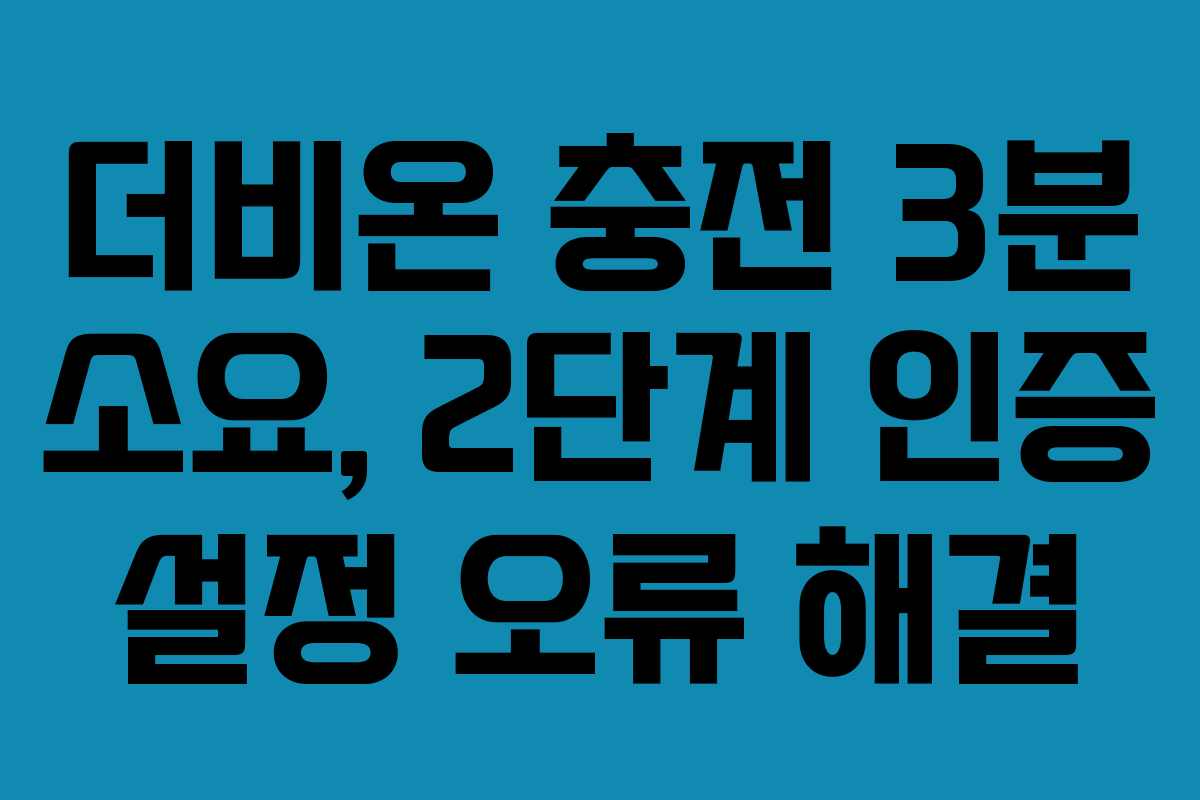 더비온 충전 3분 소요, 2단계 인증 설정 오류 해결 더비온 충전 3분 소요, 2단계 인증 설정 오류 해결